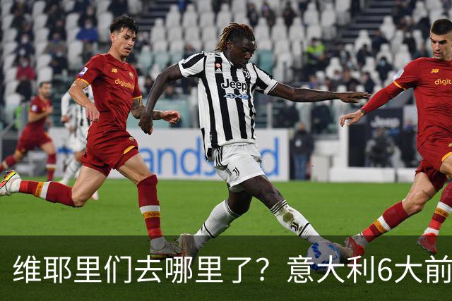 维耶里们去哪里了？意大利6大前锋没一个在踢欧冠